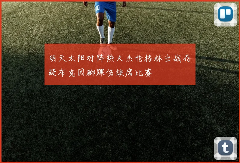 明天太阳对阵热火杰伦格林出战存疑布克因脚踝伤缺席比赛