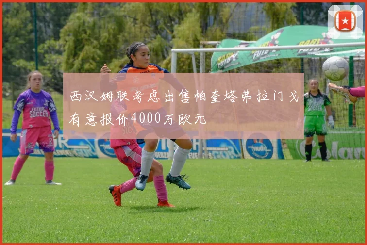 西汉姆联考虑出售帕奎塔弗拉门戈有意报价4000万欧元