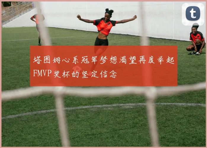 塔图姆心系冠军梦想渴望再度举起FMVP奖杯的坚定信念