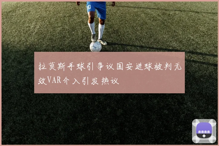 拉莫斯手球引争议国安进球被判无效VAR介入引发热议