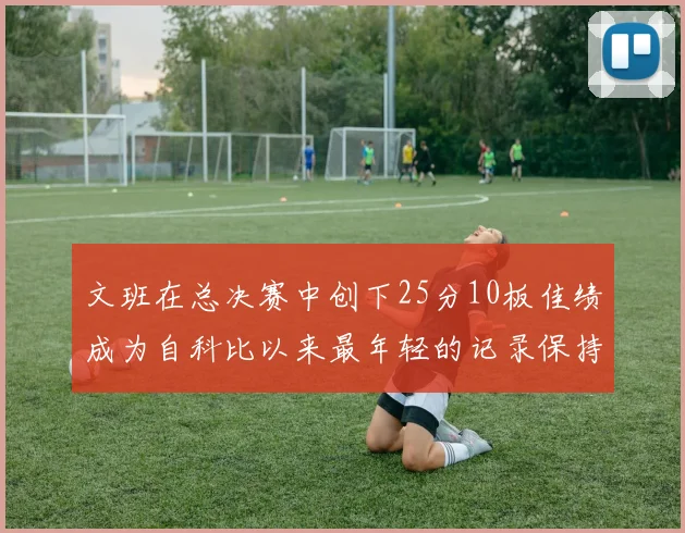 文班在总决赛中创下25分10板佳绩成为自科比以来最年轻的记录保持者