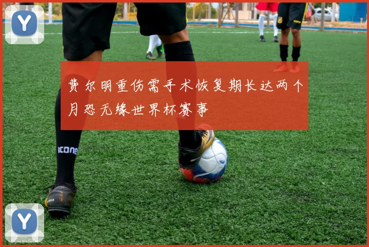 费尔明重伤需手术恢复期长达两个月恐无缘世界杯赛事