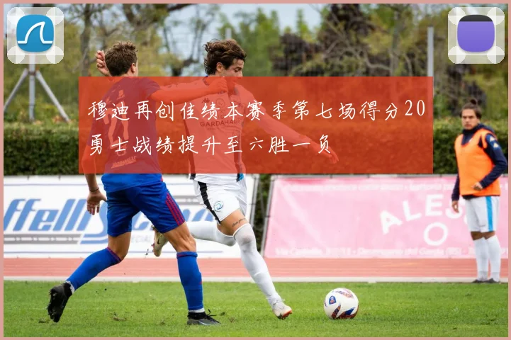 穆迪再创佳绩本赛季第七场得分20勇士战绩提升至六胜一负