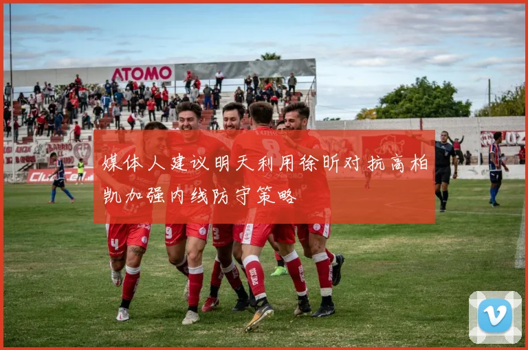 媒体人建议明天利用徐昕对抗高柏凯加强内线防守策略