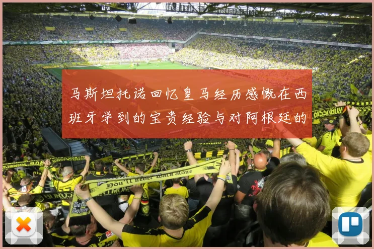 马斯坦托诺回忆皇马经历感慨在西班牙学到的宝贵经验与对阿根廷的思念