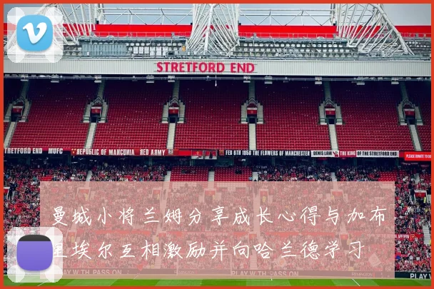 曼城小将兰姆分享成长心得与加布里埃尔互相激励并向哈兰德学习