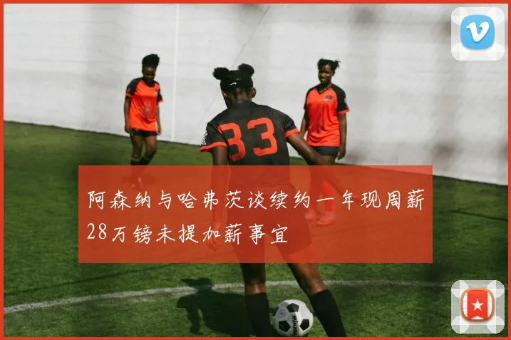阿森纳与哈弗茨谈续约一年现周薪28万镑未提加薪事宜
