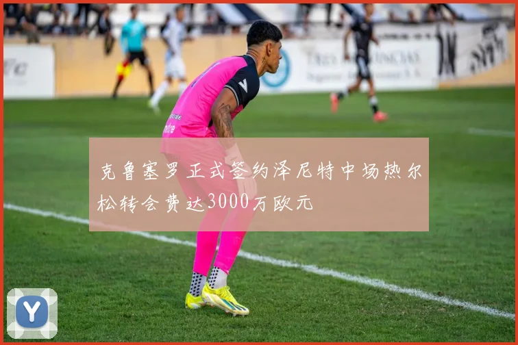 克鲁塞罗正式签约泽尼特中场热尔松转会费达3000万欧元