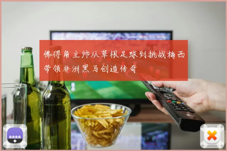 佛得角主帅从草根足球到挑战梅西带领非洲黑马创造传奇