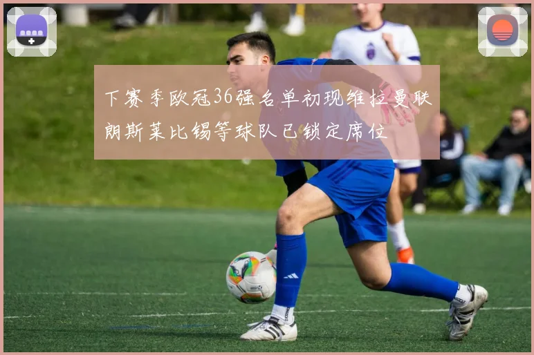 下赛季欧冠36强名单初现维拉曼联朗斯莱比锡等球队已锁定席位