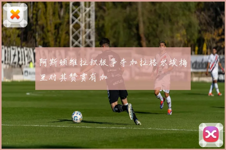 阿斯顿维拉积极争夺加拉格尔埃梅里对其赞赏有加