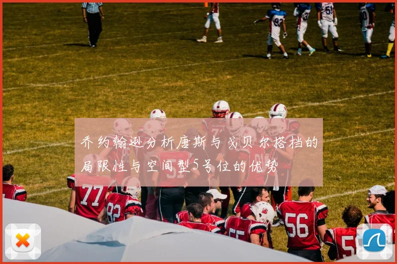 乔约翰逊分析唐斯与戈贝尔搭档的局限性与空间型5号位的优势