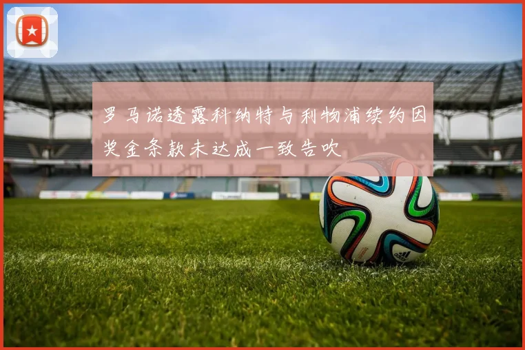 罗马诺透露科纳特与利物浦续约因奖金条款未达成一致告吹