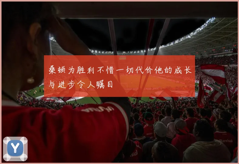 桑顿为胜利不惜一切代价他的成长与进步令人瞩目