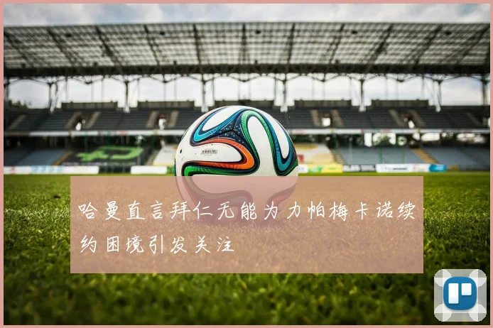 哈曼直言拜仁无能为力帕梅卡诺续约困境引发关注
