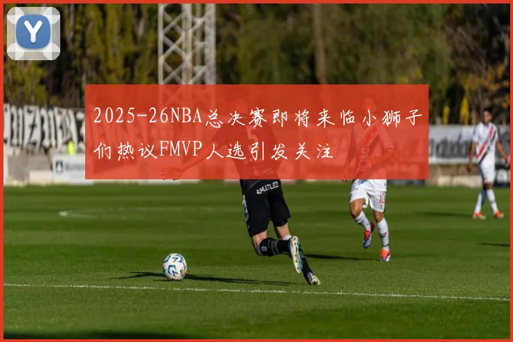 2025-26NBA总决赛即将来临小狮子们热议FMVP人选引发关注