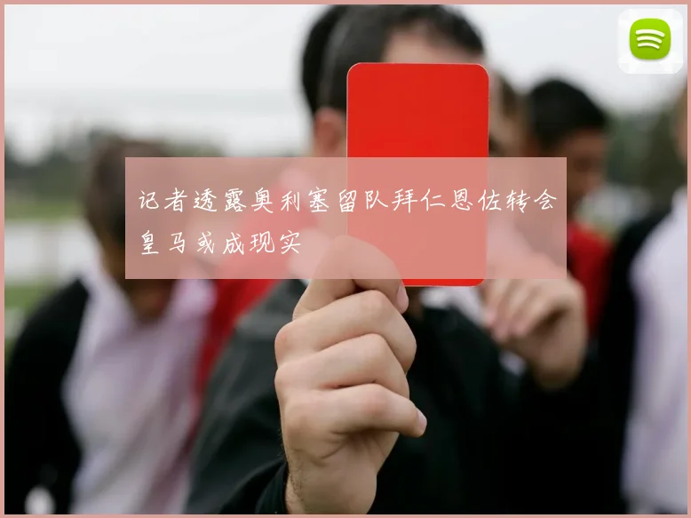 记者透露奥利塞留队拜仁恩佐转会皇马或成现实