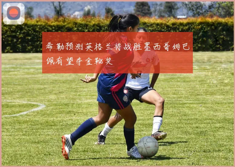 希勒预测英格兰将战胜墨西哥姆巴佩有望夺金靴奖