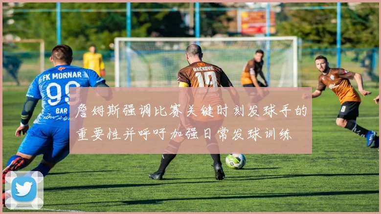 詹姆斯强调比赛关键时刻发球手的重要性并呼吁加强日常发球训练