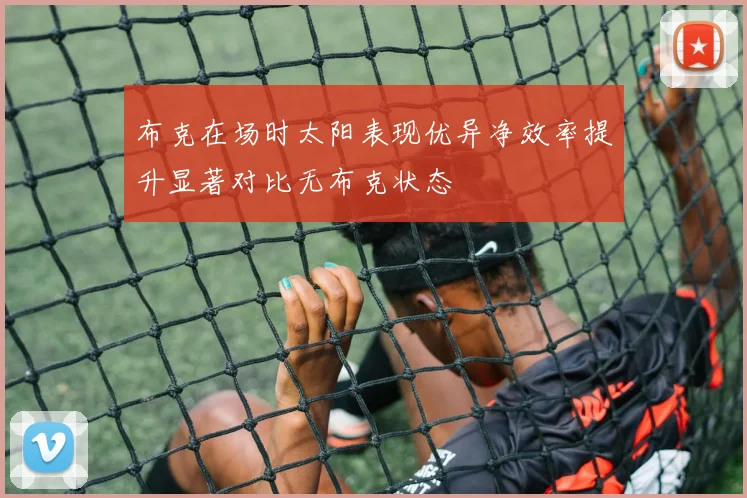 布克在场时太阳表现优异净效率提升显著对比无布克状态
