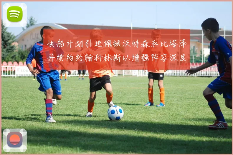 快船计划引进佩顿沃特森和比塔泽并续约约翰科林斯以增强阵容深度