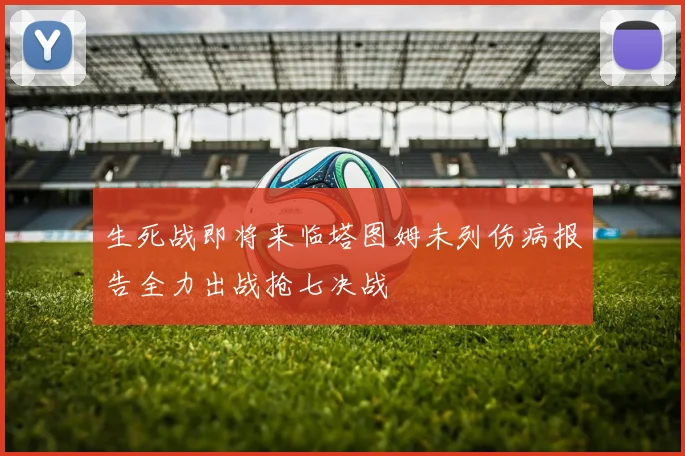 生死战即将来临塔图姆未列伤病报告全力出战抢七决战