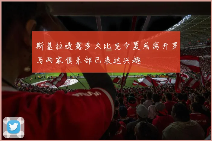 斯基拉透露多夫比克今夏或离开罗马两家俱乐部已表达兴趣