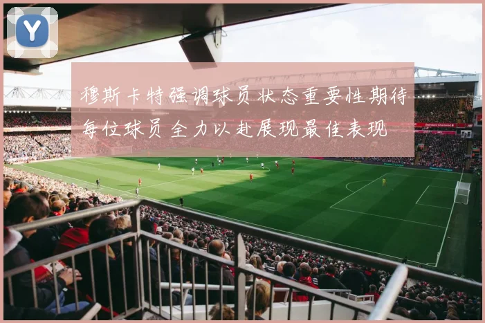 穆斯卡特强调球员状态重要性期待每位球员全力以赴展现最佳表现