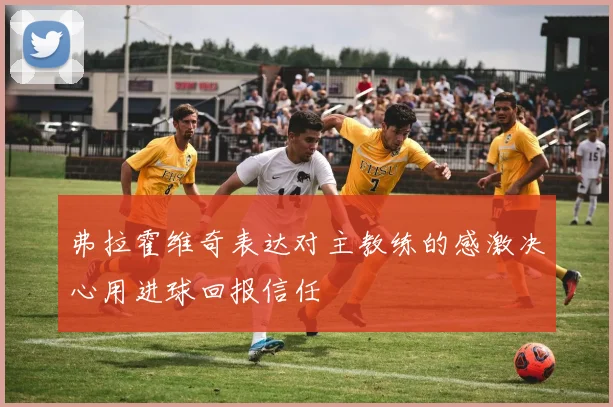 弗拉霍维奇表达对主教练的感激决心用进球回报信任