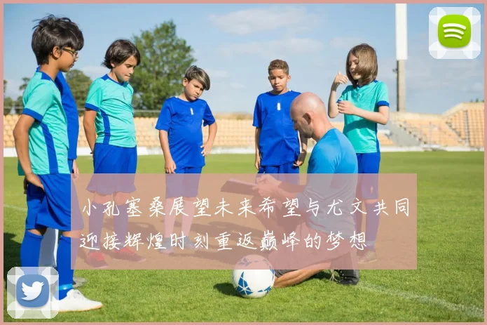 小孔塞桑展望未来希望与尤文共同迎接辉煌时刻重返巅峰的梦想