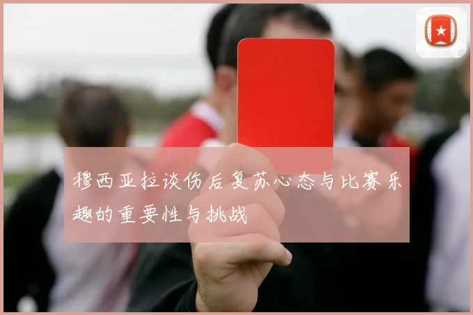 穆西亚拉谈伤后复苏心态与比赛乐趣的重要性与挑战