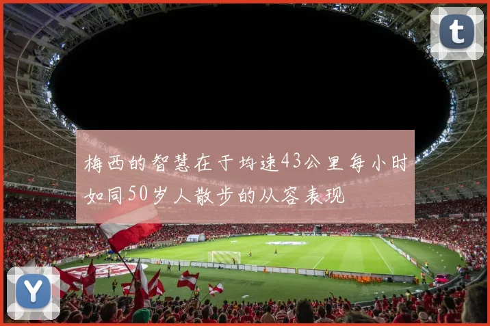梅西的智慧在于均速43公里每小时如同50岁人散步的从容表现