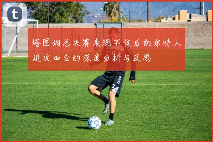 塔图姆总决赛表现不佳后凯尔特人进攻回合的深度分析与反思