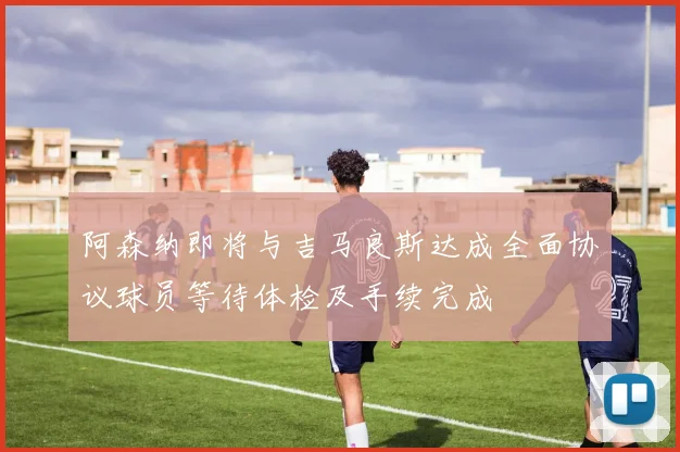 阿森纳即将与吉马良斯达成全面协议球员等待体检及手续完成
